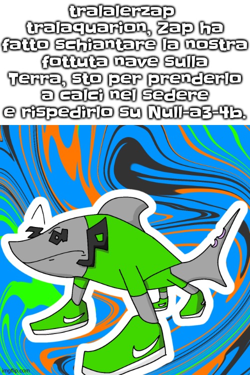 Tralalero tralala zap | tralalerzap  tralaquarion, Zap ha fatto schiantare la nostra fottuta nave sulla Terra, sto per prenderlo a calci nel sedere e rispedirlo su Null-a3-4b. | image tagged in tralalero tralala zap | made w/ Imgflip meme maker