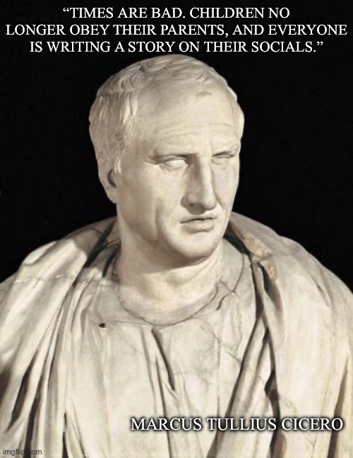 Tell your story | “TIMES ARE BAD. CHILDREN NO LONGER OBEY THEIR PARENTS, AND EVERYONE IS WRITING A STORY ON THEIR SOCIALS.”; MARCUS TULLIUS CICERO | image tagged in cicero,social media,tweet,instagram,snapchat,facebook | made w/ Imgflip meme maker