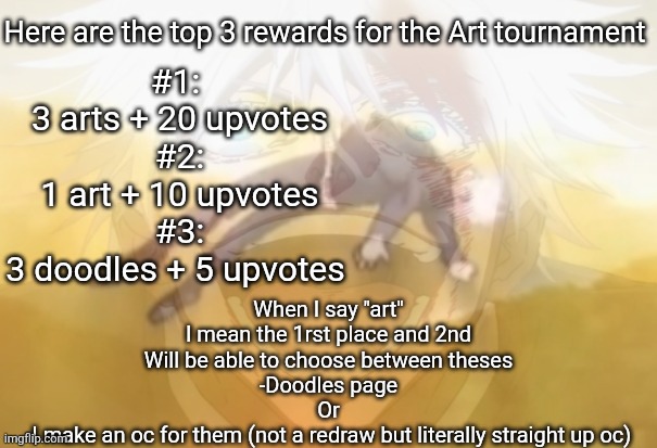 Here ya go since all the spots are taken.
The tournament will start in around 4 hours | Here are the top 3 rewards for the Art tournament; #1: 
3 arts + 20 upvotes

#2:
1 art + 10 upvotes


#3:
3 doodles + 5 upvotes; When I say "art"
I mean the 1rst place and 2nd
Will be able to choose between theses
-Doodles page
Or
-I make an oc for them (not a redraw but literally straight up oc) | image tagged in mf on drugs fr | made w/ Imgflip meme maker