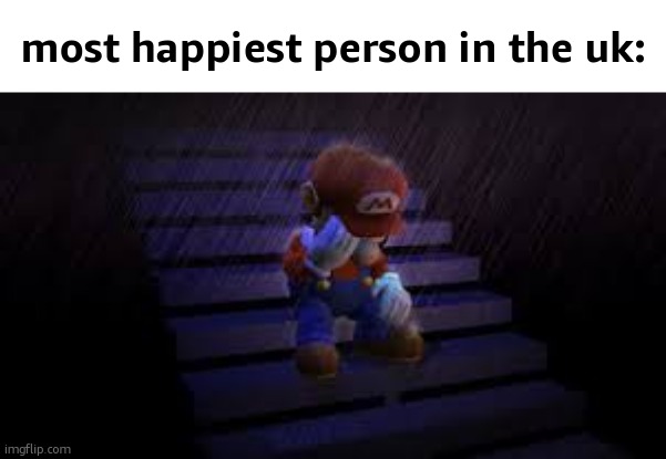 im doing country slander, so give me your countries | most happiest person in the uk: | image tagged in sad mario | made w/ Imgflip meme maker