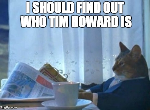 I Should Buy A Boat Cat | I SHOULD FIND OUT WHO TIM HOWARD IS | image tagged in memes,i should buy a boat cat,AdviceAnimals | made w/ Imgflip meme maker