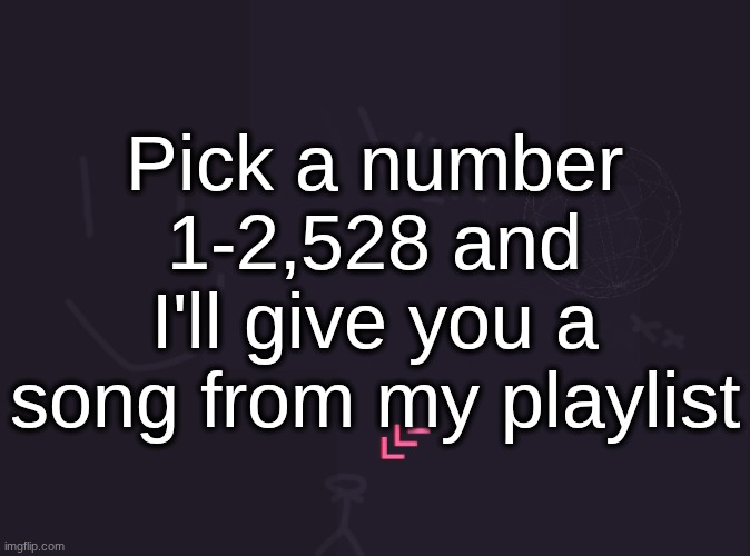 vik's image | Pick a number 1-2,528 and I'll give you a song from my playlist | image tagged in vik's image | made w/ Imgflip meme maker