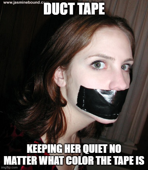 keeping quiet | DUCT TAPE; KEEPING HER QUIET NO MATTER WHAT COLOR THE TAPE IS | image tagged in duct tape,lol so funny | made w/ Imgflip meme maker
