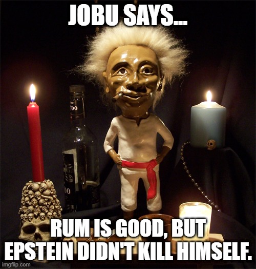I asked jobu to come and give sound advice for Conspiracy deniers. LOL | JOBU SAYS... RUM IS GOOD, BUT EPSTEIN DIDN'T KILL HIMSELF. | image tagged in jobu,epstein,pedophiles,lol,conspiracy | made w/ Imgflip meme maker