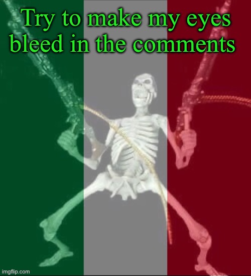 (Or make them hurt) | Try to make my eyes bleed in the comments | image tagged in italy forever,msmg | made w/ Imgflip meme maker