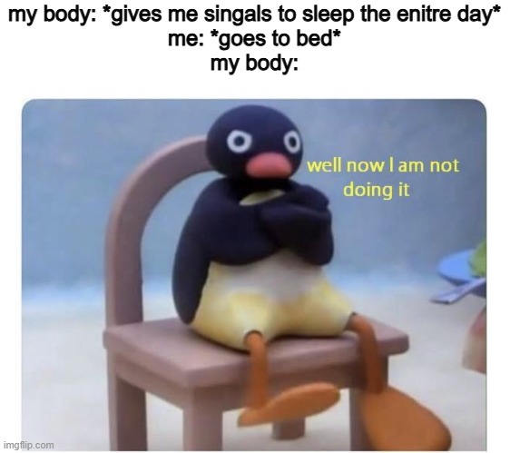 Body playing mind games | my body: *gives me singals to sleep the enitre day*
me: *goes to bed*
my body: | image tagged in well now i am not doing it,memes,funny,so true,relatable memes | made w/ Imgflip meme maker
