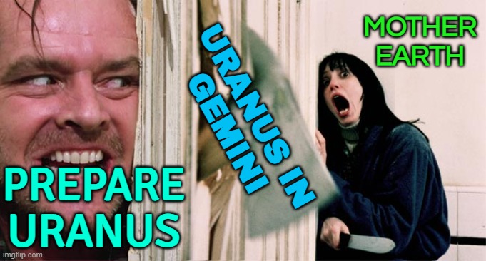 Prepare Uranus | MOTHER
EARTH; URANUS IN
GEMINI; PREPARE
URANUS | image tagged in the shining axe,uranus,anus,astrology,prophecy,mother nature | made w/ Imgflip meme maker