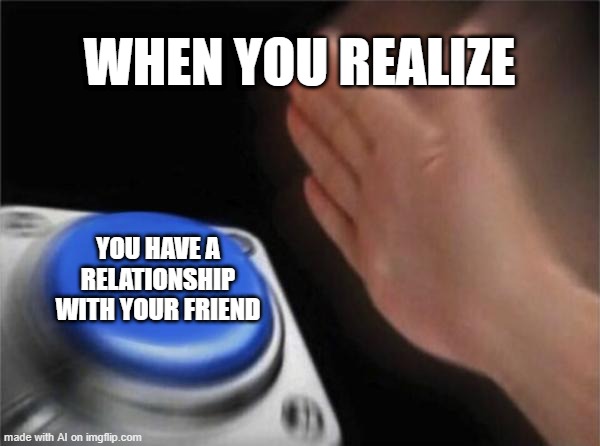 I found a relationship | WHEN YOU REALIZE; YOU HAVE A RELATIONSHIP WITH YOUR FRIEND | image tagged in memes,blank nut button,funny | made w/ Imgflip meme maker