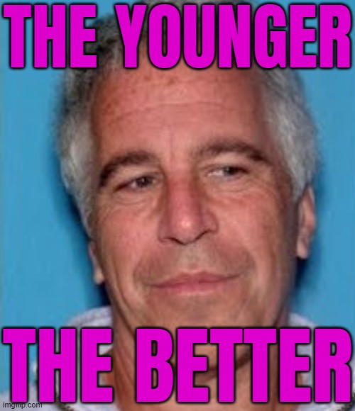The Younger; The Better | THE YOUNGER; THE BETTER | image tagged in epstein mugshot,jeffrey epstein,donald trump,evil government,pedophilia,pedophiles | made w/ Imgflip meme maker