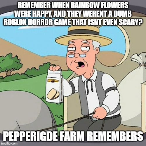 frfr | REMEMBER WHEN RAINBOW FLOWERS WERE HAPPY, AND THEY WERENT A DUMB ROBLOX HORROR GAME THAT ISNT EVEN SCARY? PEPPERIGDE FARM REMEMBERS | image tagged in memes,pepperidge farm remembers | made w/ Imgflip meme maker