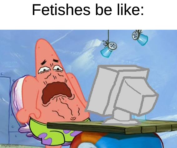 Kinkshaming Actually Feels Great To Be Honest | Fetishes be like: | image tagged in patrick star internet disgust,memes,spongebob,fandom,fetish | made w/ Imgflip meme maker