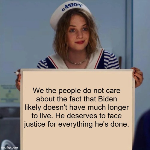 Robin Stranger Things Meme | We the people do not care about the fact that Biden likely doesn't have much longer to live. He deserves to face justice for everything he's | image tagged in robin stranger things meme | made w/ Imgflip meme maker
