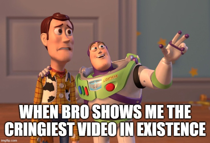 like sir that is NOT funny (i really hope that i didn't accidentally repost some random meme that was made a while ago) | WHEN BRO SHOWS ME THE CRINGIEST VIDEO IN EXISTENCE | image tagged in memes,x x everywhere | made w/ Imgflip meme maker