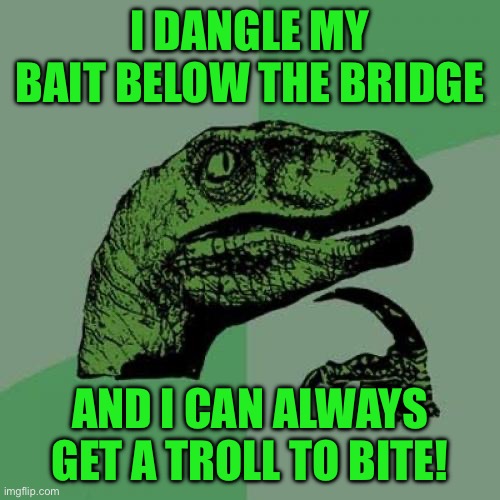 Philosoraptor | I DANGLE MY BAIT BELOW THE BRIDGE; AND I CAN ALWAYS GET A TROLL TO BITE! | image tagged in memes,philosoraptor | made w/ Imgflip meme maker