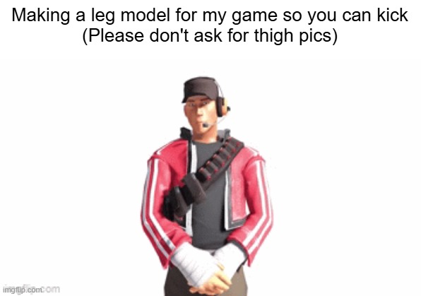 scout drip | Making a leg model for my game so you can kick
(Please don't ask for thigh pics) | image tagged in scout drip | made w/ Imgflip meme maker