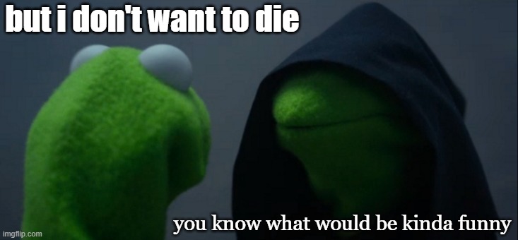 intrusive/impulsive thoughts go crazy (i kinda forgot my account existed tbh) | but i don't want to die; you know what would be kinda funny | image tagged in memes,evil kermit | made w/ Imgflip meme maker
