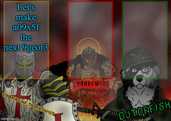 The Fist of Konshu, DJTO, and Conanjaguar shared template | Let's make a09x5f the next 9geor3 | image tagged in the fist of konshu djto and conanjaguar shared template | made w/ Imgflip meme maker