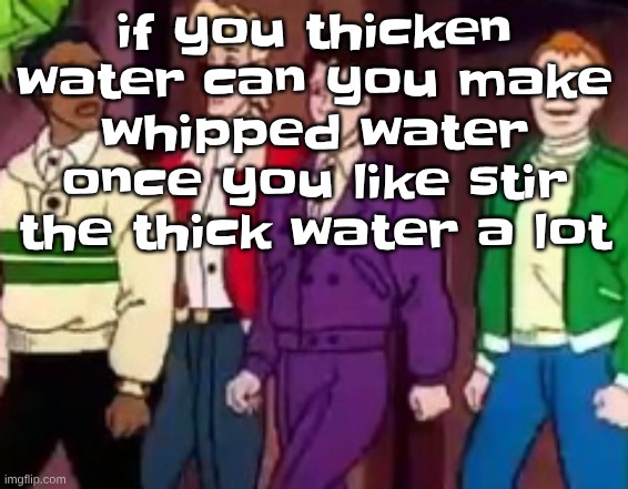 nice outfits guys | if you thicken water can you make whipped water once you like stir the thick water a lot | image tagged in nice outfits guys | made w/ Imgflip meme maker
