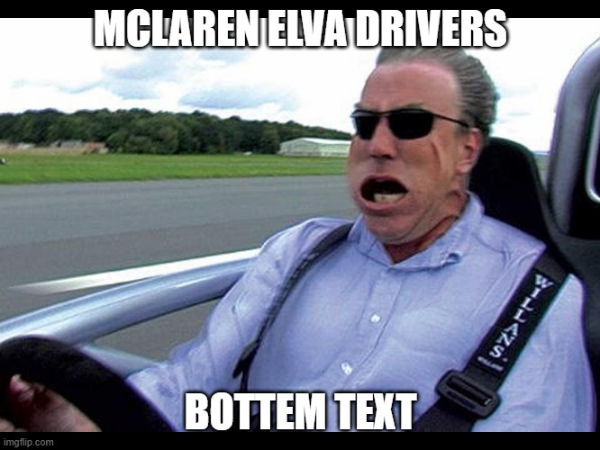 Jeremy clarkson speed | MCLAREN ELVA DRIVERS; BOTTEM TEXT | image tagged in jeremy clarkson speed | made w/ Imgflip meme maker