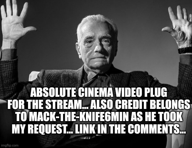 Absolute Cinema | ABSOLUTE CINEMA VIDEO PLUG FOR THE STREAM... ALSO CREDIT BELONGS TO MACK-THE-KNIFE6MIN AS HE TOOK MY REQUEST... LINK IN THE COMMENTS... | image tagged in absolute cinema | made w/ Imgflip meme maker