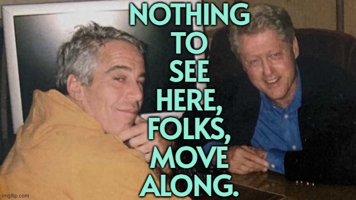 Nothing To See Here, Folks, Move Along. | NOTHING
TO
SEE
HERE,
FOLKS,
MOVE
ALONG. | image tagged in epstein clinton memes,jeffrey epstein,pedophiles,bill clinton,donald trump,make america great again | made w/ Imgflip meme maker