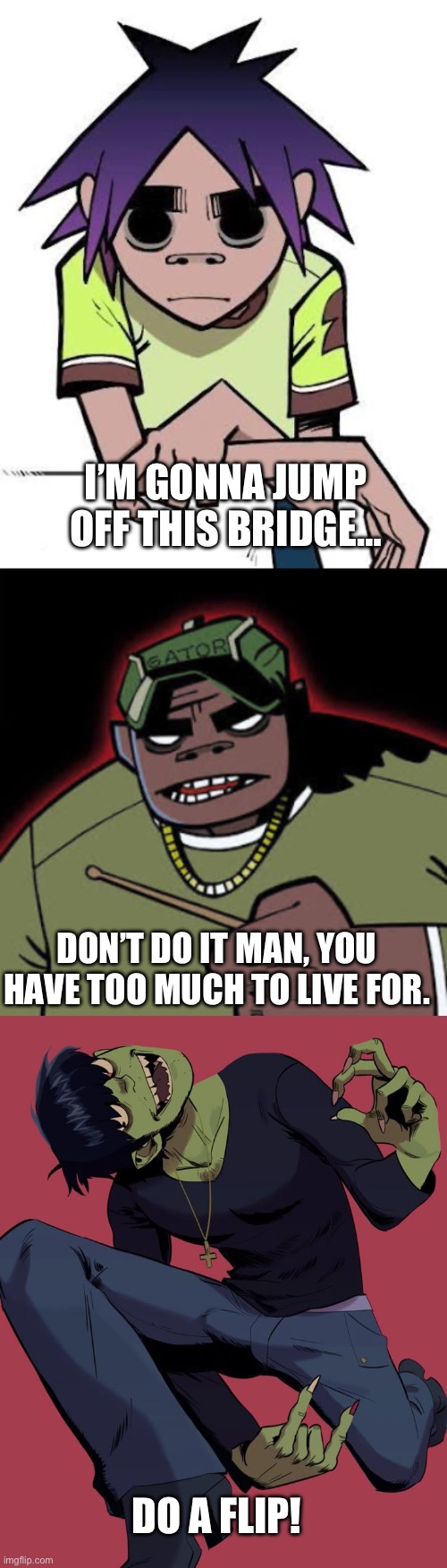 Do a flip! | I’M GONNA JUMP OFF THIS BRIDGE…; DON’T DO IT MAN, YOU HAVE TOO MUCH TO LIVE FOR. DO A FLIP! | image tagged in do it,backflips,suicide,gorillaz | made w/ Imgflip meme maker