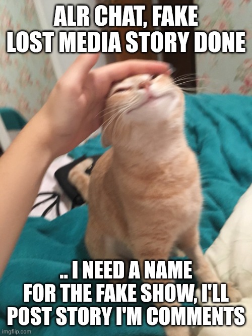 Istfg if ya'll start trolling, ik its MSMG but CHAT | ALR CHAT, FAKE LOST MEDIA STORY DONE; .. I NEED A NAME FOR THE FAKE SHOW, I'LL POST STORY I'M COMMENTS | image tagged in cat pat | made w/ Imgflip meme maker