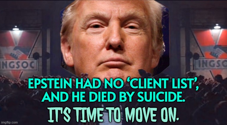 Trump and Bondi Tell Supporters to Move On | EPSTEIN HAD NO ‘CLIENT LIST’,
AND HE DIED BY SUICIDE. IT'S TIME TO MOVE ON. | image tagged in trump big brother 1984,donald trump,jeffrey epstein,breaking news,make america great again,pedophiles | made w/ Imgflip meme maker