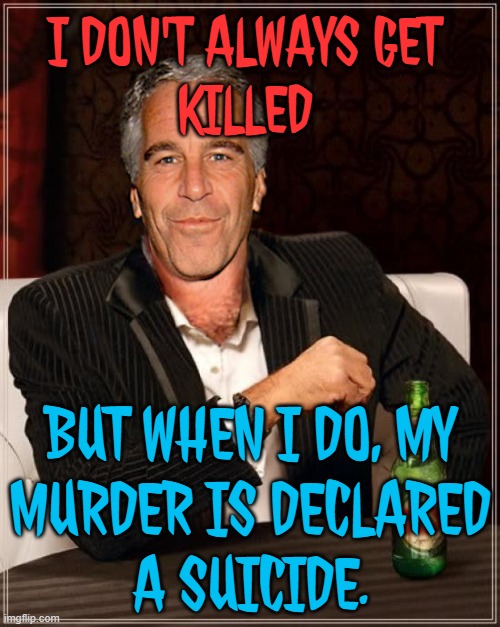 I Don't Always Get Killed; But When I Do, My Murder Is Declared A Suicide. | I DON'T ALWAYS GET
KILLED; BUT WHEN I DO, MY
MURDER IS DECLARED
A SUICIDE. | image tagged in the most interesting epstein,jeffrey epstein,pedophiles,evil government,donald trump,epstein | made w/ Imgflip meme maker