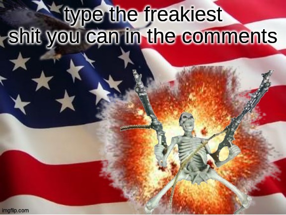 let your freak out. | type the freakiest shit you can in the comments | image tagged in america | made w/ Imgflip meme maker