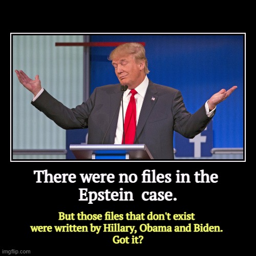 Trump wants to move on because his alibis cancel each other out. | There were no files in the 
Epstein  case. | But those files that don't exist 

were written by Hillary, Obama and Biden. 
Got it? | image tagged in funny,demotivationals,trump,change,alibi,liar | made w/ Imgflip demotivational maker