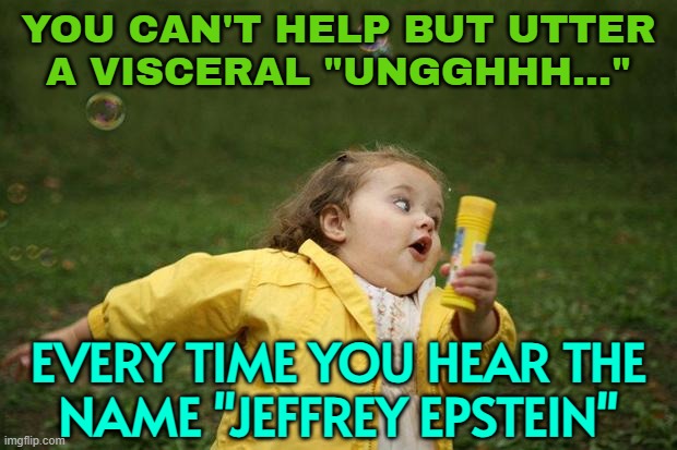You Can't Help But Utter A Visceral "Ungghhh..." | YOU CAN'T HELP BUT UTTER
A VISCERAL "UNGGHHH..."; EVERY TIME YOU HEAR THE
NAME "JEFFREY EPSTEIN" | image tagged in girl running,donald trump,jeffrey epstein,pedophilia,pedo,pedophile | made w/ Imgflip meme maker