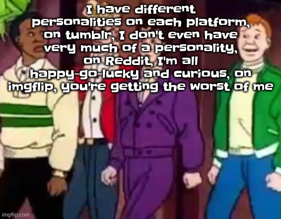 nice outfits guys | I have different personalities on each platform, on tumblr, I don't even have very much of a personality, on Reddit, I'm all happy-go-lucky and curious, on imgflip, you're getting the worst of me | image tagged in nice outfits guys | made w/ Imgflip meme maker