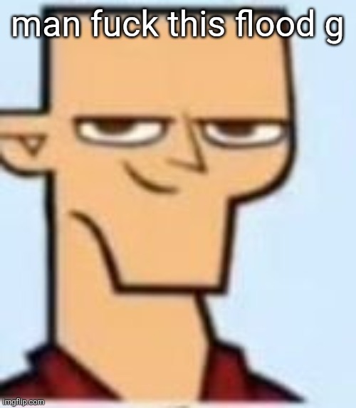 tyler | man fuck this flood g | image tagged in tyler | made w/ Imgflip meme maker