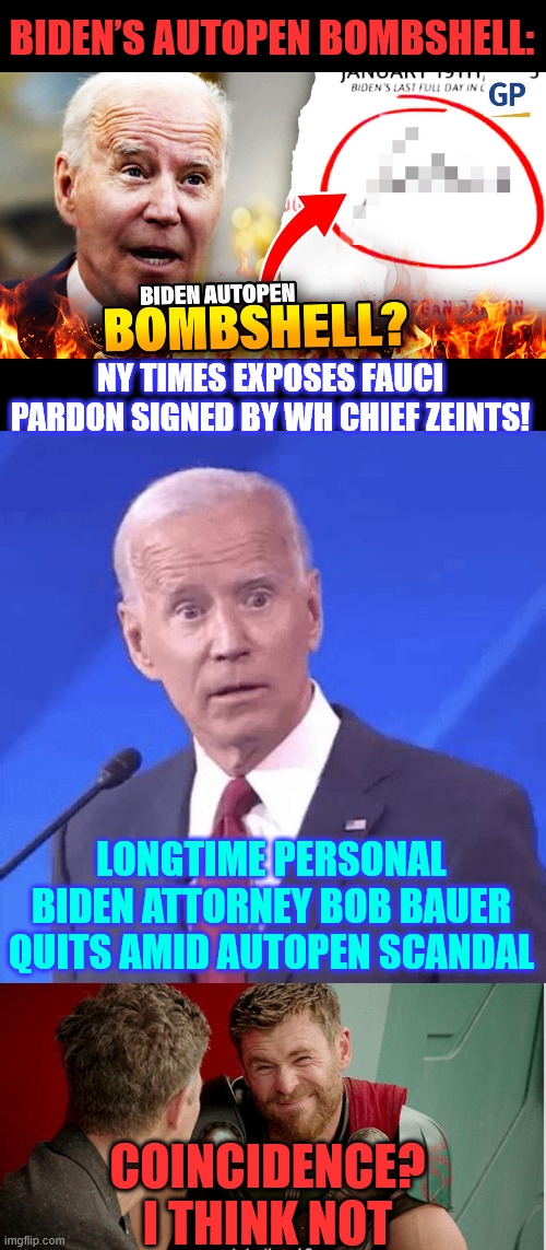 Biden lawyers up | BIDEN’S AUTOPEN BOMBSHELL:; NY TIMES EXPOSES FAUCI PARDON SIGNED BY WH CHIEF ZEINTS! LONGTIME PERSONAL BIDEN ATTORNEY BOB BAUER QUITS AMID AUTOPEN SCANDAL; COINCIDENCE? I THINK NOT | image tagged in biden,autopen,scandal,explodes | made w/ Imgflip meme maker