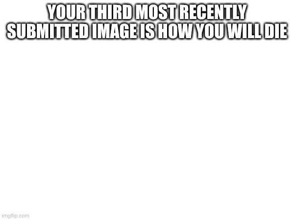 if its no good do the fourth | YOUR THIRD MOST RECENTLY SUBMITTED IMAGE IS HOW YOU WILL DIE | image tagged in die | made w/ Imgflip meme maker