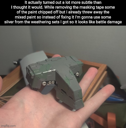 It actually turned out a lot more subtle than I thought it would. While removing the masking tape some of the paint chipped off but I already threw away the mixed paint so instead of fixing it I'm gonna use some silver from the weathering sets I got so it looks like battle damage | made w/ Imgflip meme maker