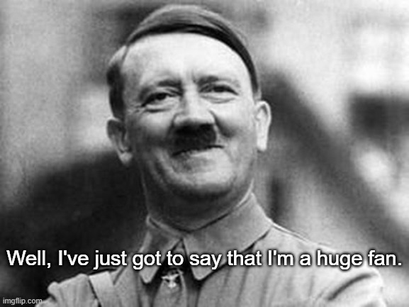 adolf hitler | Well, I've just got to say that I'm a huge fan. | image tagged in adolf hitler | made w/ Imgflip meme maker