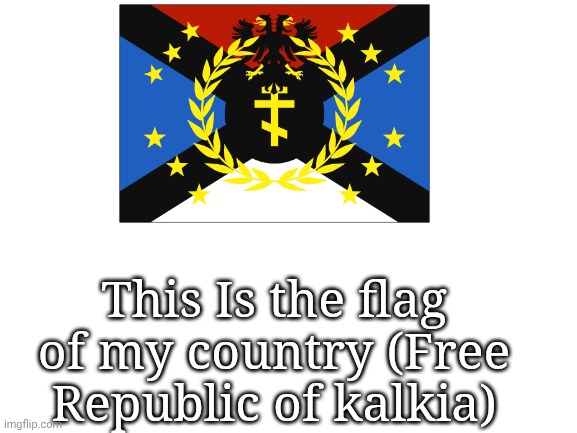 Blank White Template | This Is the flag of my country (Free Republic of kalkia) | image tagged in blank white template | made w/ Imgflip meme maker