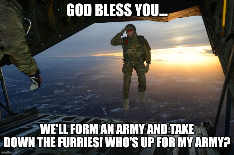 Army soldier jumping out of plane | GOD BLESS YOU... WE'LL FORM AN ARMY AND TAKE DOWN THE FURRIES! WHO'S UP FOR MY ARMY? | image tagged in army soldier jumping out of plane | made w/ Imgflip meme maker