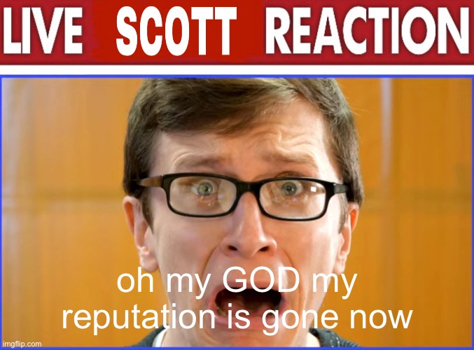 live Scott reaction | oh my GOD my reputation is gone now | image tagged in live scott reaction | made w/ Imgflip meme maker