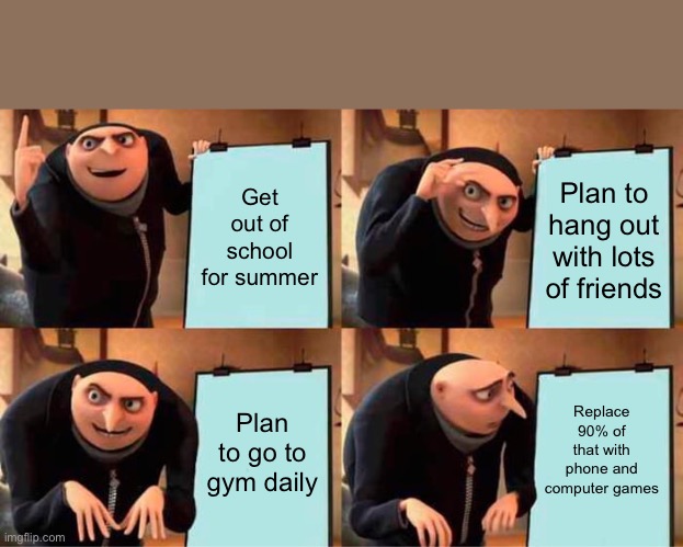 My summer vacation | Get out of school for summer; Plan to hang out with lots of friends; Replace 90% of that with phone and computer games; Plan to go to gym daily | image tagged in memes,gru's plan,summer vacation | made w/ Imgflip meme maker