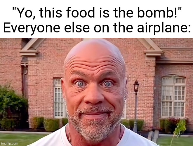 'Everyone, get off the plane now!' | "Yo, this food is the bomb!"
Everyone else on the airplane: | image tagged in kurt angle stare | made w/ Imgflip meme maker