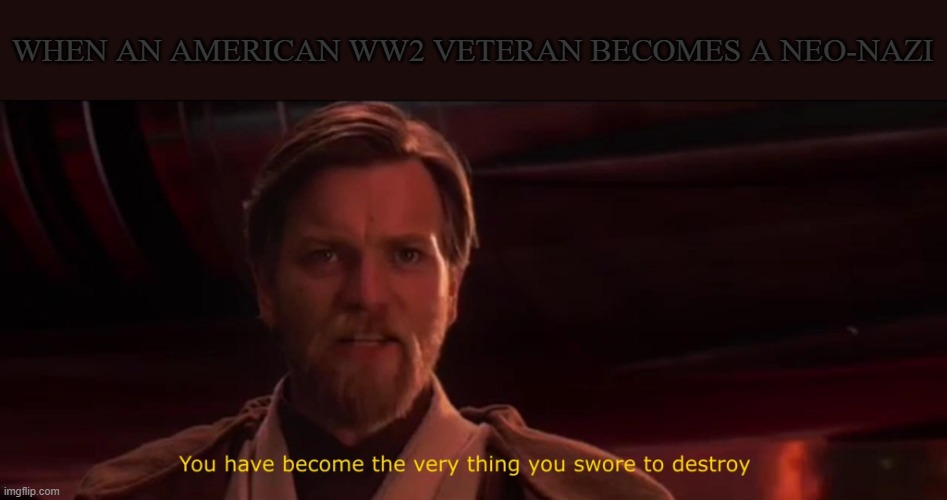 You have become the very thing you swore to destroy | WHEN AN AMERICAN WW2 VETERAN BECOMES A NEO-NAZI | image tagged in you have become the very thing you swore to destroy,neo-nazis,star wars,meme | made w/ Imgflip meme maker