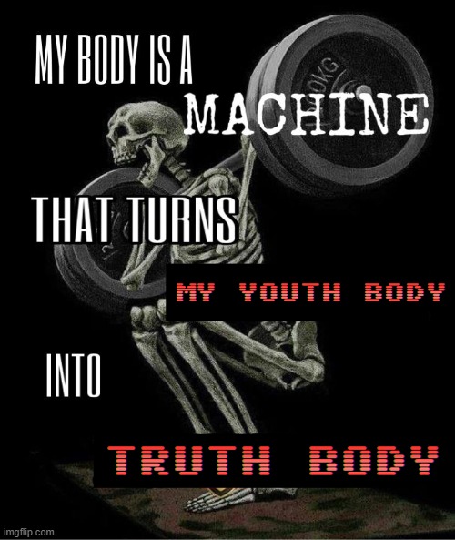 My Youth Body Turns Into Truth Body | MY YOUTH BODY; TRUTH BODY | image tagged in my body is machine,bodybuilder,soul,machine,youth,truth | made w/ Imgflip meme maker