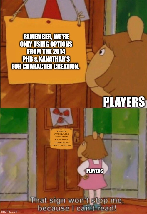 DW Sign Won't Stop Me Because I Can't Read | REMEMBER, WE'RE ONLY USING OPTIONS FROM THE 2014 PHB & XANATHAR'S FOR CHARACTER CREATION. PLAYERS; REMEMBER, WE'RE ONLY USING OPTIONS FROM THE 2014 PHB & XANATHAR'S FOR CHARACTER CREATION. PLAYERS | image tagged in dw sign won't stop me because i can't read | made w/ Imgflip meme maker