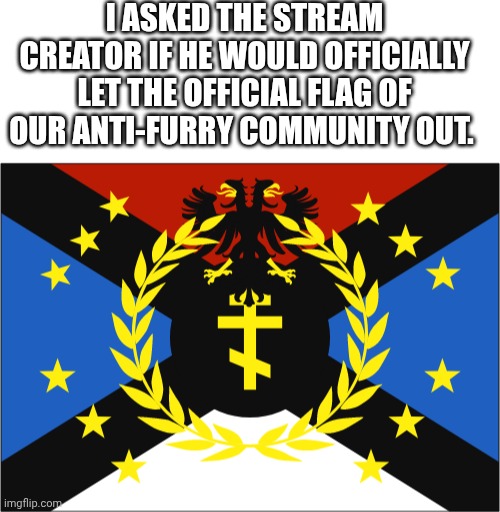 I ASKED THE STREAM CREATOR IF HE WOULD OFFICIALLY LET THE OFFICIAL FLAG OF OUR ANTI-FURRY COMMUNITY OUT. | image tagged in blank white template | made w/ Imgflip meme maker