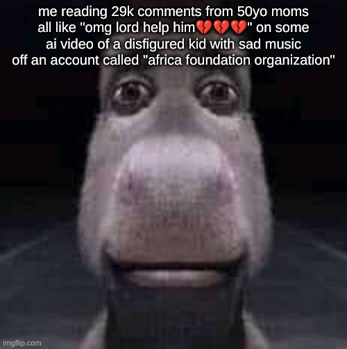 like how do these people think ts real | me reading 29k comments from 50yo moms all like "omg lord help him💔💔💔" on some ai video of a disfigured kid with sad music off an account called "africa foundation organization" | image tagged in donkey staring,relatable,ai generated,funny,dumb,instagram | made w/ Imgflip meme maker