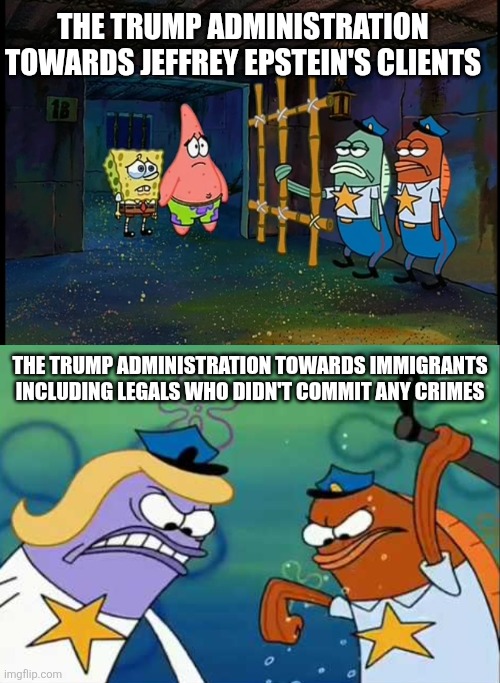 The Trump administration treats immigrants like criminals but protects actual criminals | THE TRUMP ADMINISTRATION TOWARDS JEFFREY EPSTEIN'S CLIENTS; THE TRUMP ADMINISTRATION TOWARDS IMMIGRANTS INCLUDING LEGALS WHO DIDN'T COMMIT ANY CRIMES | image tagged in donald trump,trump administration,jeffrey epstein,conservative hypocrisy,corruption,tyranny | made w/ Imgflip meme maker