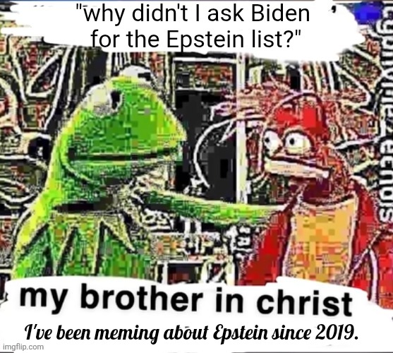 My brother in Christ | "why didn't I ask Biden 
for the Epstein list?"; I've been meming about Epstein since 2019. | image tagged in my brother in christ | made w/ Imgflip meme maker